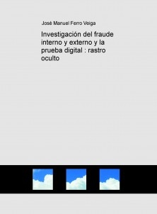 Investigación del fraude interno y externo y la prueba digital : rastro oculto
