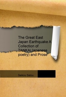 The Great East Japan Earthquake A Collection of TANKA(Japanese poetry) and Prose