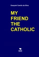 Libro MY FRIEND THE CATHOLIC, autor EZEQUIEL CAMILO DA SILVA zequi Libro MY FRIEND THE CATHOLIC, autor EZEQUIEL CAMILO DA SILVA zequi