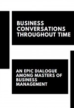 Livre "BUSINESS CONVERSATIONS THROUGH TIME: AN EPIC DIALOGUE BETWEEN THE MASTERS OF BUSINESS MANAGEMENT", auteur alfredo merlet Livre "BUSINESS CONVERSATIONS THROUGH TIME: AN EPIC DIALOGUE BETWEEN THE MASTERS OF BUSINESS MANAGEMENT", auteur alfredo merlet